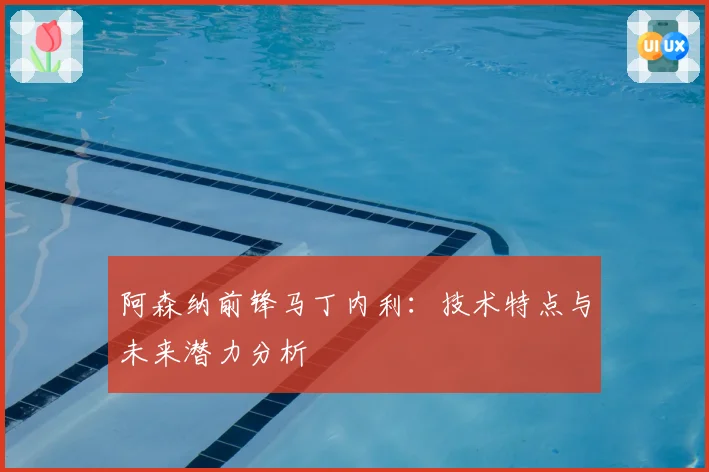 阿森纳前锋马丁内利：技术特点与未来潜力分析