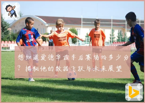 想知道爱德华兹季后赛场均多少分？揭秘他的数据飞跃与未来展望