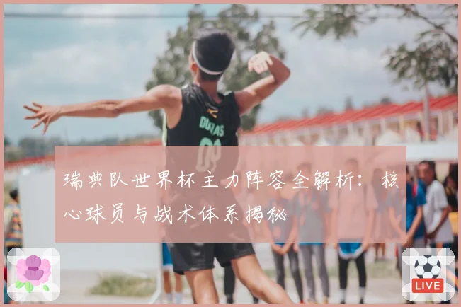 瑞典队世界杯主力阵容全解析：核心球员与战术体系揭秘