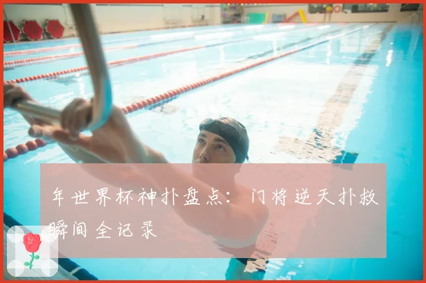 年世界杯神扑盘点:门将逆天扑救瞬间全记录