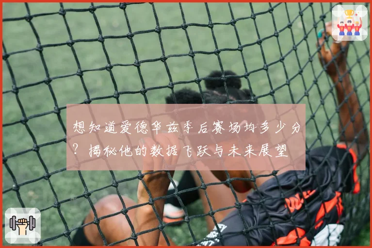 想知道爱德华兹季后赛场均多少分？揭秘他的数据飞跃与未来展望