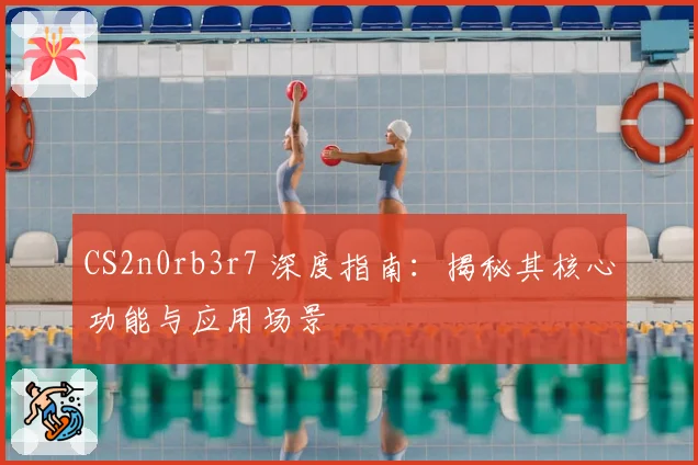 CS2n0rb3r7 深度指南:揭秘其核心功能与应用场景