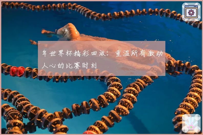 年世界杯精彩回放:重温所有激动人心的比赛时刻