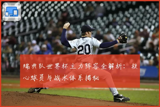 瑞典队世界杯主力阵容全解析：核心球员与战术体系揭秘