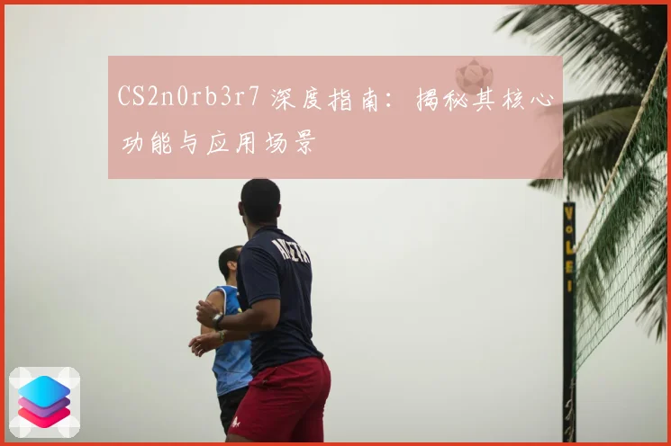 CS2n0rb3r7 深度指南:揭秘其核心功能与应用场景