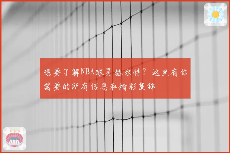 想要了解NBA球员赫尔特?这里有你需要的所有信息和精彩集锦
