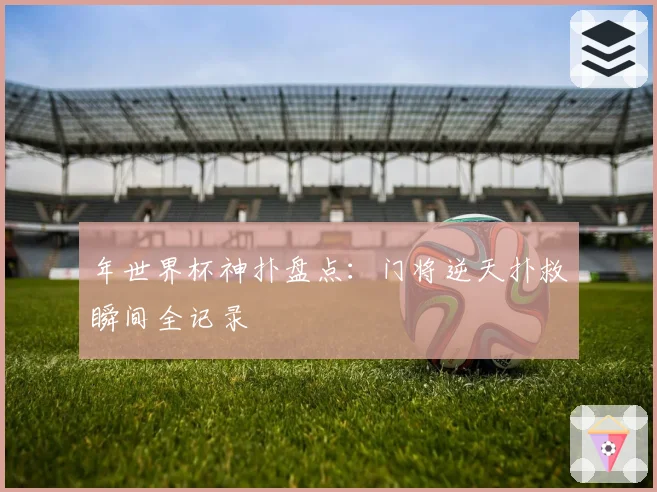 年世界杯神扑盘点:门将逆天扑救瞬间全记录