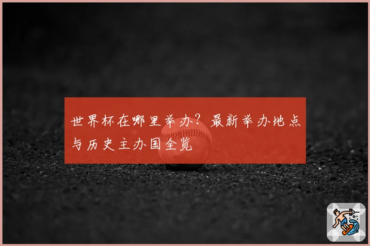 世界杯在哪里举办?最新举办地点与历史主办国全览