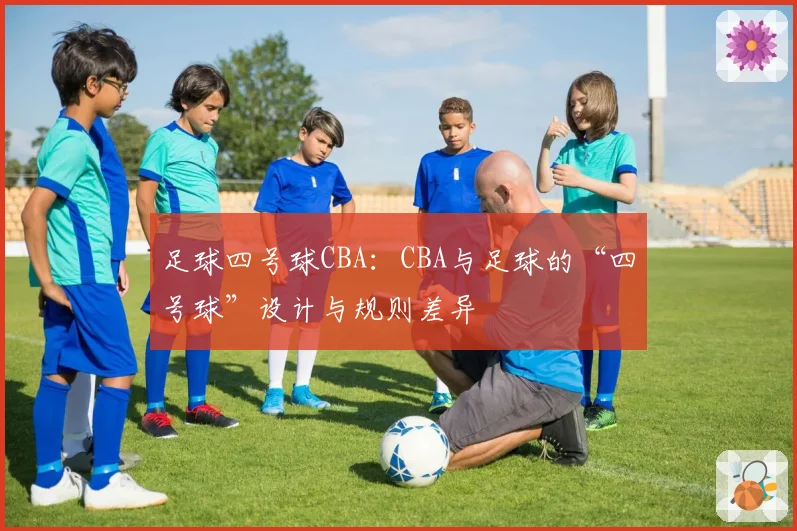 足球四号球CBA:CBA与足球的“四号球”设计与规则差异