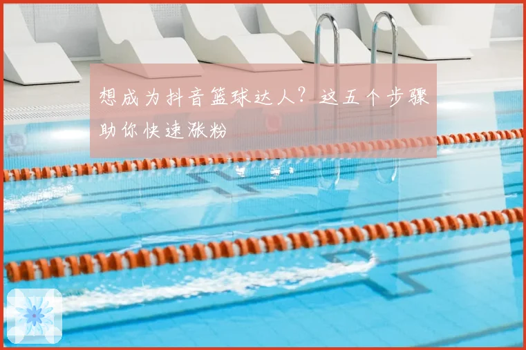 想成为抖音篮球达人？这五个步骤助你快速涨粉