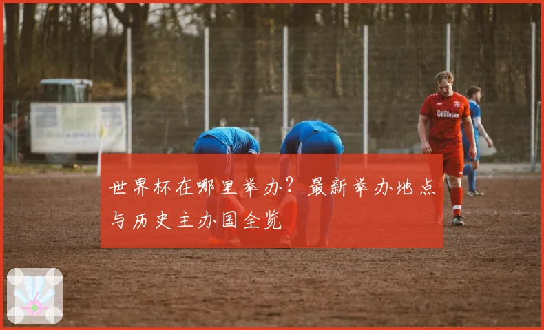 世界杯在哪里举办?最新举办地点与历史主办国全览