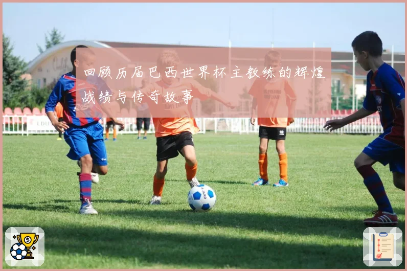 回顾历届巴西世界杯主教练的辉煌战绩与传奇故事